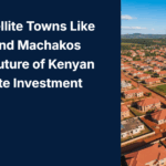 Why Satellite Towns Like Kajiado and Machakos Are the Future of Kenyan Real Estate Investment